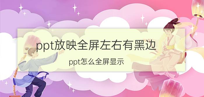 ppt放映全屏左右有黑边 ppt怎么全屏显示，无边？